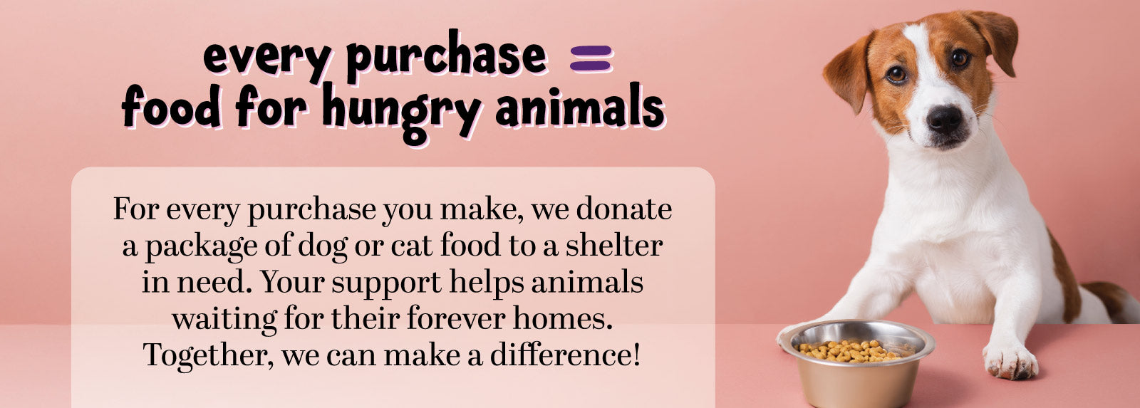 For every purchase made, we donate a package of dog or cat food to a local shelter.